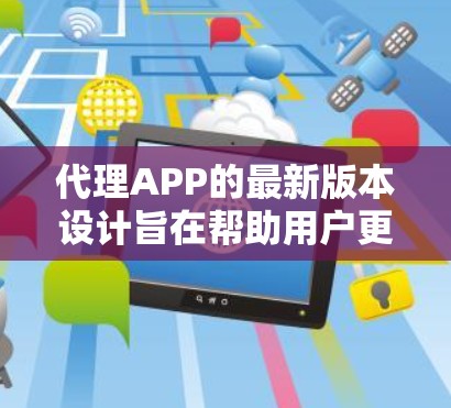 代理APP的最新版本设计旨在帮助用户更高效、便捷地连接到不同平台或服务。以下是对不同类型代理APP最新版本的总结 代理APP的最新版本设计旨在帮助用户更高效、便捷地连接到不同平台或服务。以下是对不同类型代理APP最新版本的总结