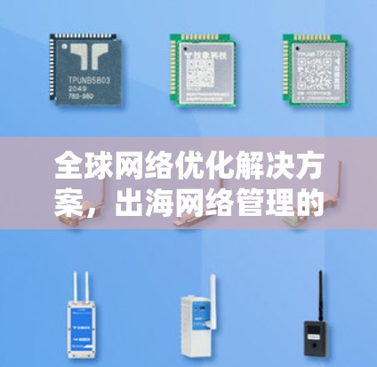 全球网络优化解决方案,出海网络管理的高效路径 全球网络优化解决方案,出海网络管理的高效路径