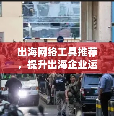 出海网络工具推荐,提升出海企业运营效率 出海网络工具推荐,提升出海企业运营效率