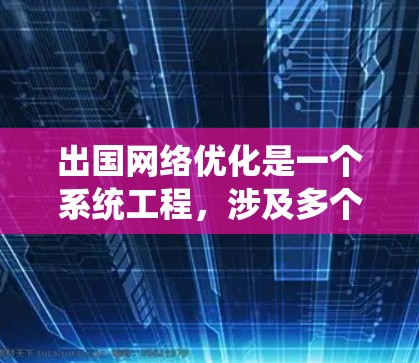 出国网络优化是一个系统工程,涉及多个环节和因素。以下是一些具体的优化方法,帮助您提升出国网络的使用体验和效果 出国网络优化是一个系统工程,涉及多个环节和因素。以下是一些具体的优化方法,帮助您提升出国网络的使用体验和效果