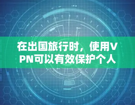 在出国旅行时，使用VPN可以有效保护个人信息和数据安全。以下是一个有条理的步骤指南，帮助您更好地使用VPN
