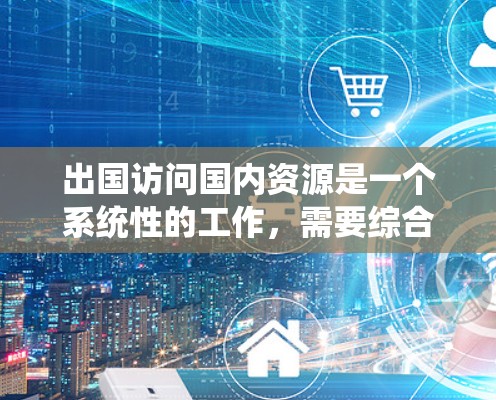 出国访问国内资源是一个系统性的工作,需要综合考虑多个因素来确保访问的顺利进行。以下是一步步的解决方案 出国访问国内资源是一个系统性的工作,需要综合考虑多个因素来确保访问的顺利进行。以下是一步步的解决方案