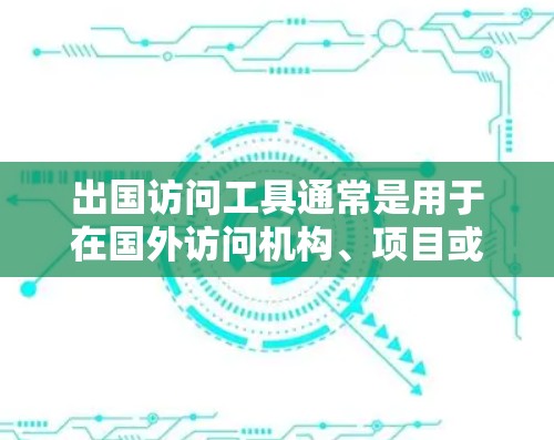 出国访问工具通常是用于在国外访问机构、项目或活动的工具,以下是一些常见的出国访问工具及其使用方法 出国访问工具通常是用于在国外访问机构、项目或活动的工具,以下是一些常见的出国访问工具及其使用方法