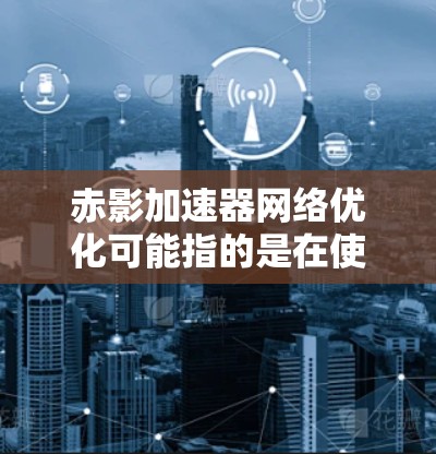 赤影加速器网络优化可能指的是在使用赤影加速器或其他加速工具时，如何更高效地连接网络以提升游戏的网络加载速度。网络优化通常包括以下方面