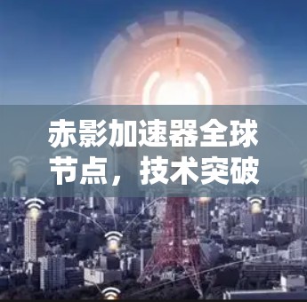 赤影加速器全球节点,技术突破与应用展望 赤影加速器全球节点,技术突破与应用展望