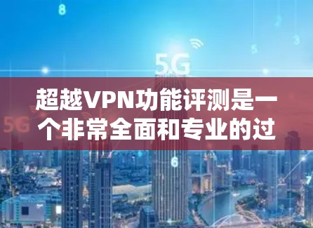 超越VPN功能评测是一个非常全面和专业的过程，通常需要从多个维度进行评估和比较。以下是关于超越VPN功能评测的详细思考
