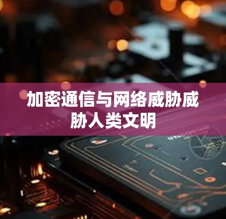 加密通信与网络威胁威胁人类文明 加密通信与网络威胁威胁人类文明
