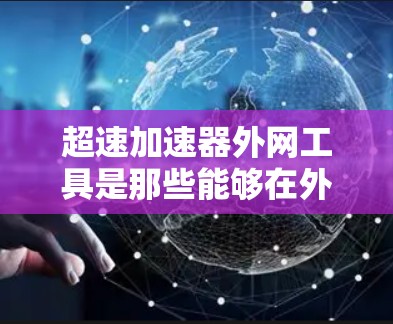 超速加速器外网工具是那些能够在外部网络上运行的加速软件，这些工具通常不需要本地服务器，可以利用外部网络连接速度来提升数据传输速度。以下是对这些工具的详细总结