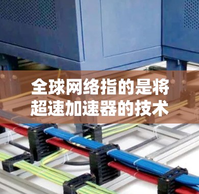 全球网络指的是将超速加速器的技术、法规、标准和应用法规整合起来的一个网络平台。这一网络平台旨在整合全球范围内的超速加速器技术，促进技术的互操作性和共享，同时推动全球速度提升和交通效率的提高