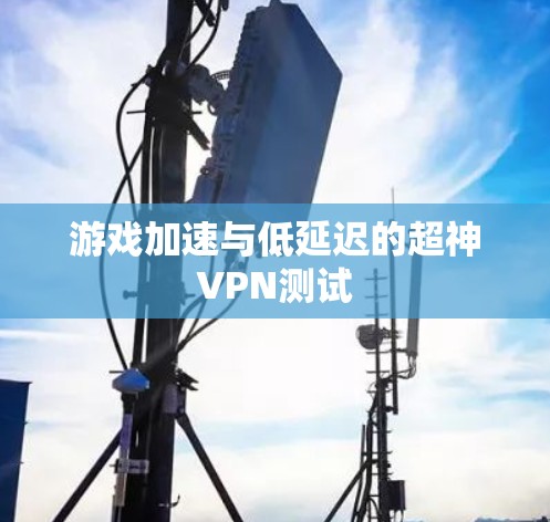 游戏加速与低延迟的超神VPN测试 游戏加速与低延迟的超神VPN测试