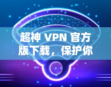 超神 VPN 官方版下载,保护你的网络,规避入侵! 超神 VPN 官方版下载,保护你的网络,规避入侵!