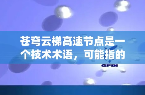 苍穹云梯高速节点是一个技术术语，可能指的是一种高速公路上的智能监控系统或导航设备。具体含义可能因地区而异，但通常涉及以下几个方面