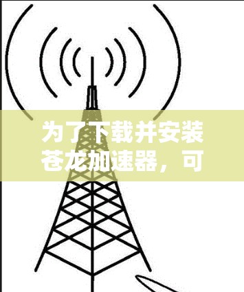 为了下载并安装苍龙加速器，可以按照以下步骤进行