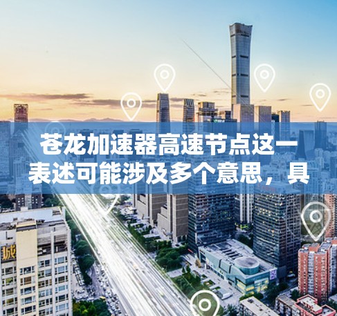 苍龙加速器高速节点这一表述可能涉及多个意思,具体含义取决于上下文。以下是一些可能的解释 苍龙加速器高速节点这一表述可能涉及多个意思,具体含义取决于上下文。以下是一些可能的解释
