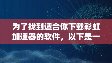 为了找到适合你下载彩虹加速器的软件,以下是一些系统性的建议和步骤 为了找到适合你下载彩虹加速器的软件,以下是一些系统性的建议和步骤