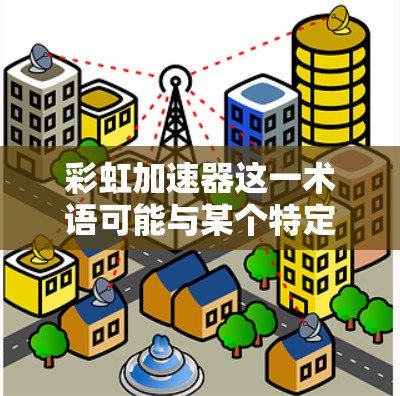 彩虹加速器这一术语可能与某个特定的技术公司或服务提供商有关，具体信息可能因地区而异，因此可能需要进一步确认。不过，我可以基于常见的技术术语来解释相关概念，并提供一些通用的解决方案