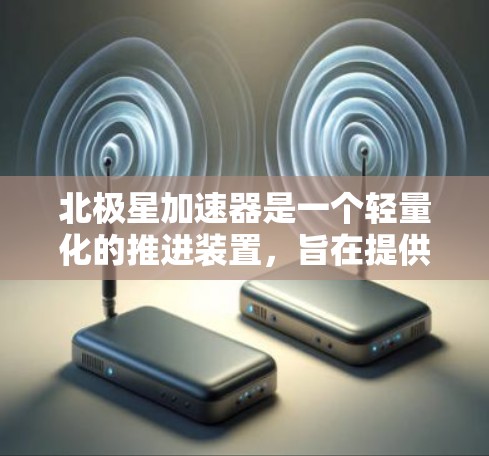北极星加速器是一个轻量化的推进装置,旨在提供稳定和快速的加速,尤其适合在微重力环境中使用,如太空任务或实验中。以下是对其体验的详细分析 北极星加速器是一个轻量化的推进装置,旨在提供稳定和快速的加速,尤其适合在微重力环境中使用,如太空任务或实验中。以下是对其体验的详细分析