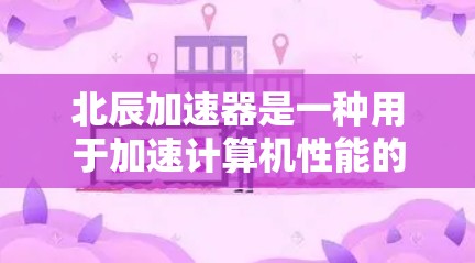 北辰加速器是一种用于加速计算机性能的工具或硬件设备，主要通过优化硬件电路、增强缓存、提升内存访问速度等方法，提高计算机的运行速度和处理能力。以下是关于北辰加速器的评测和信息