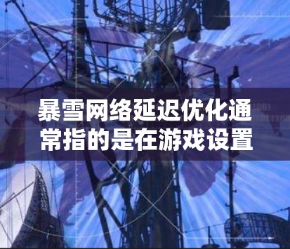 暴雪网络延迟优化通常指的是在游戏设置中优化延迟选项,帮助提升游戏的稳定性,减少延迟对游戏体验的影响。具体步骤如下 暴雪网络延迟优化通常指的是在游戏设置中优化延迟选项,帮助提升游戏的稳定性,减少延迟对游戏体验的影响。具体步骤如下