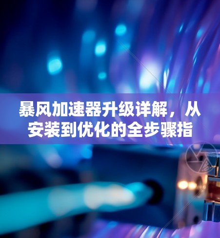 暴风加速器升级详解，从安装到优化的全步骤指南