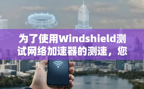 为了使用Windshield测试网络加速器的测速,您可以按照以下步骤进行操作 为了使用Windshield测试网络加速器的测速,您可以按照以下步骤进行操作