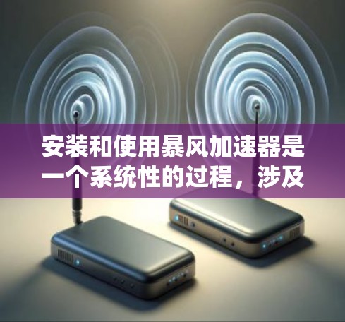 安装和使用暴风加速器是一个系统性的过程,涉及多个步骤和知识,以下是一个分步指南 安装和使用暴风加速器是一个系统性的过程,涉及多个步骤和知识,以下是一个分步指南