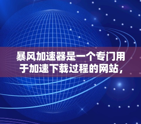 暴风加速器是一个专门用于加速下载过程的网站，通常用于加速视频、游戏、文件等资源的下载速度。海外加速可能是指将这些加速器推广到其他国家，允许用户在海外下载资源