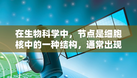 在生物科学中,节点是细胞核中的一种结构,通常出现在细胞分裂的中期,形成两个细胞核的分裂。这些结构在生物体内具有重要的功能,如调控细胞的分裂和生长 在生物科学中,节点是细胞核中的一种结构,通常出现在细胞分裂的中期,形成两个细胞核的分裂。这些结构在生物体内具有重要的功能,如调控细胞的分裂和生长