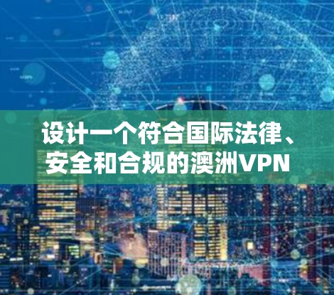 设计一个符合国际法律、安全和合规的澳洲VPN网络方案需要综合考虑多个因素，包括法律法规、用户身份、网络服务提供商、技术选择、安全性和安全性，以及国际化的网络访问控制。以下是详细的步骤指南