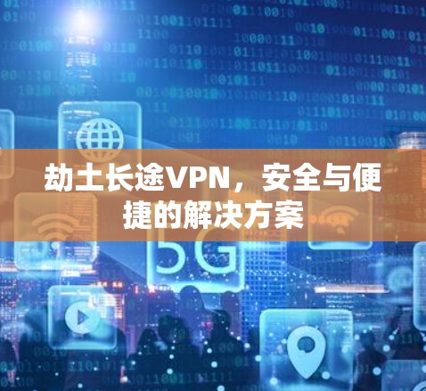 劫土长途VPN,安全与便捷的解决方案 劫土长途VPN,安全与便捷的解决方案