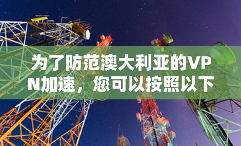 为了防范澳大利亚的VPN加速,您可以按照以下步骤进行操作 为了防范澳大利亚的VPN加速,您可以按照以下步骤进行操作
