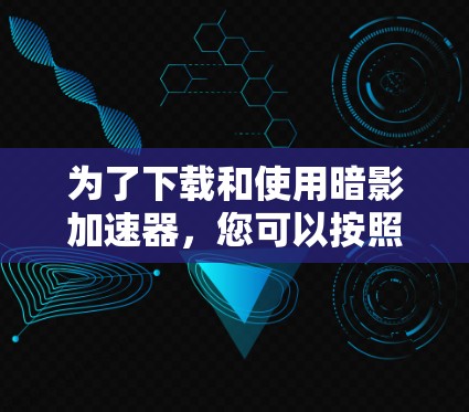 为了下载和使用暗影加速器，您可以按照以下步骤进行