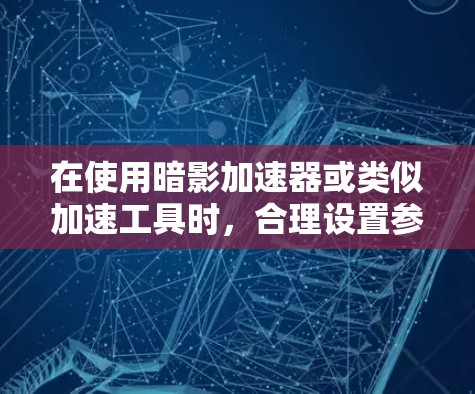 在使用暗影加速器或类似加速工具时,合理设置参数以获得最佳加速效果至关重要。以下是根据需求选择合适的加速模式和设置的建议 在使用暗影加速器或类似加速工具时,合理设置参数以获得最佳加速效果至关重要。以下是根据需求选择合适的加速模式和设置的建议