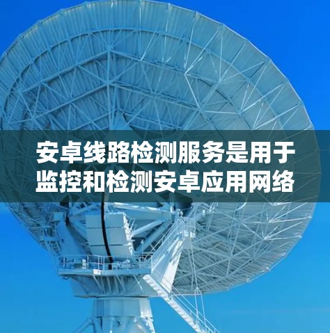安卓线路检测服务是用于监控和检测安卓应用网络流量以识别潜在安全威胁的工具。以下是关于该领域的详细信息 安卓线路检测服务是用于监控和检测安卓应用网络流量以识别潜在安全威胁的工具。以下是关于该领域的详细信息