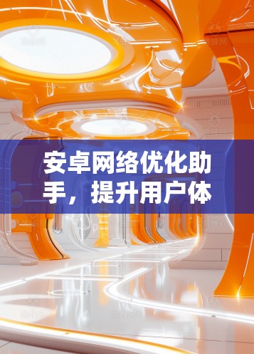 安卓网络优化助手,提升用户体验的实用工具 安卓网络优化助手,提升用户体验的实用工具