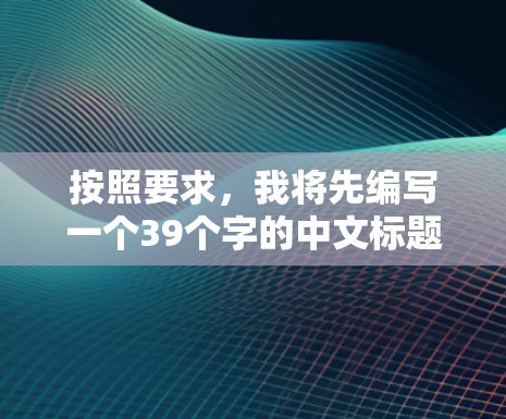 按照要求,我将先编写一个39个字的中文标题 按照要求,我将先编写一个39个字的中文标题