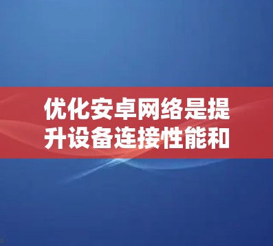 优化安卓网络是提升设备连接性能和可靠性的重要步骤。以下是对安卓网络优化的详细说明