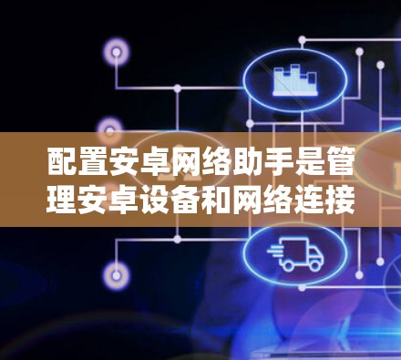 配置安卓网络助手是管理安卓设备和网络连接的常用工具。以下是详细的步骤