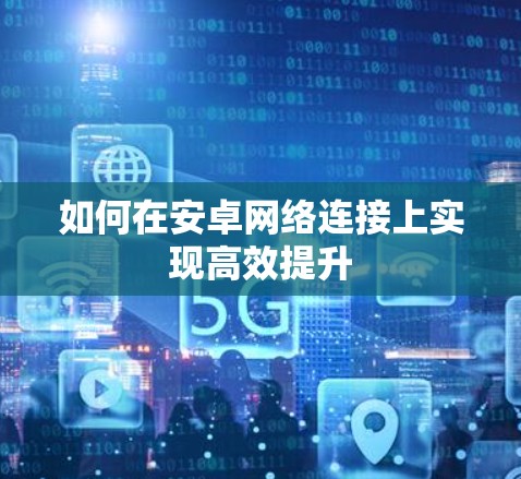 如何在安卓网络连接上实现高效提升 如何在安卓网络连接上实现高效提升
