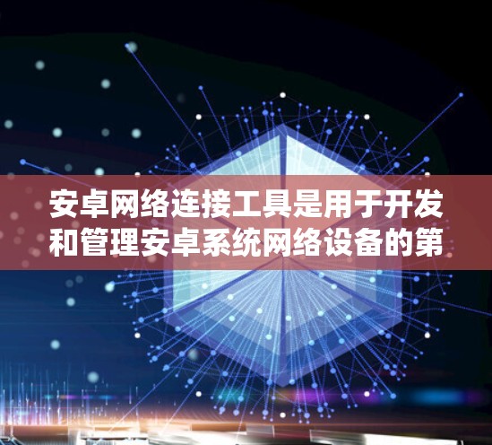 安卓网络连接工具是用于开发和管理安卓系统网络设备的第三方软件。以下是一些常见的安卓网络连接工具及其功能
