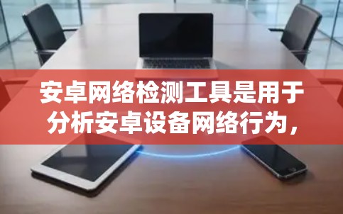 安卓网络检测工具是用于分析安卓设备网络行为，以检测潜在的安全问题的实用工具。以下是对这些工具的系统介绍