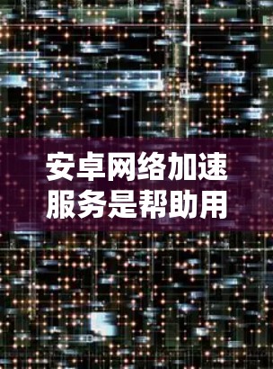 安卓网络加速服务是帮助用户更快连接互联网的工具,提供多种功能以优化网络使用。以下是详细的步骤和建议 安卓网络加速服务是帮助用户更快连接互联网的工具,提供多种功能以优化网络使用。以下是详细的步骤和建议