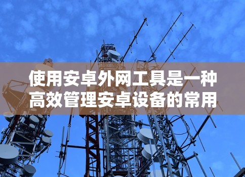 使用安卓外网工具是一种高效管理安卓设备的常用方法，以下是详细的步骤和考虑因素