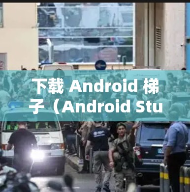 下载 Android 梯子（Android Studio）是一个相对全面且功能丰富的开发环境，适合刚接触 Android开发的开发者。以下是详细的步骤指南