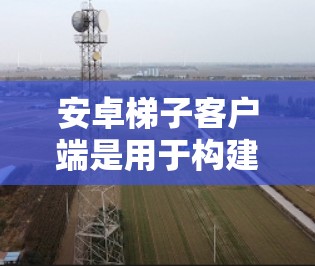 安卓梯子客户端是用于构建、调试和管理安卓应用程序的工具。以下是一些常用的 Android 梯子客户端推荐