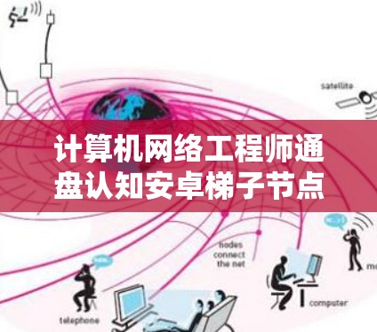 计算机网络工程师通盘认知安卓梯子节点 计算机网络工程师通盘认知安卓梯子节点