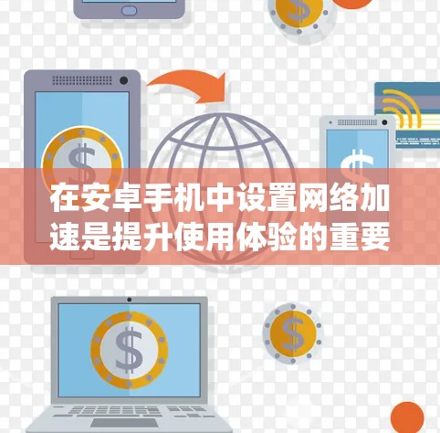 在安卓手机中设置网络加速是提升使用体验的重要步骤。以下是一个详细且系统的教程，帮助您了解如何设置网络加速