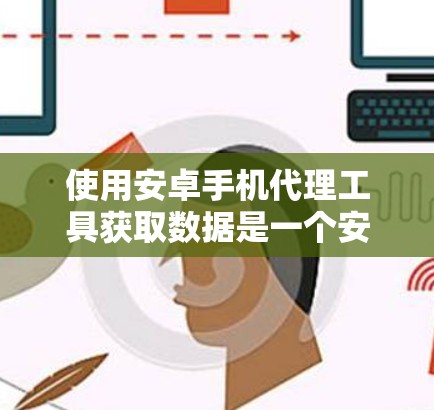 使用安卓手机代理工具获取数据是一个安全且高效的方法,但需要综合考虑多个因素。以下是对使用安卓代理工具的详细指南 使用安卓手机代理工具获取数据是一个安全且高效的方法,但需要综合考虑多个因素。以下是对使用安卓代理工具的详细指南