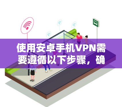 使用安卓手机VPN需要遵循以下步骤，确保安全且高效