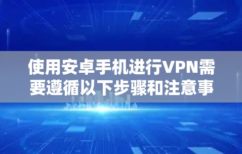 使用安卓手机进行VPN需要遵循以下步骤和注意事项 使用安卓手机进行VPN需要遵循以下步骤和注意事项